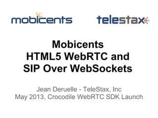 Mobicents
HTML5 WebRTC and
SIP Over WebSockets
Jean Deruelle - TeleStax, Inc
May 2013, Crocodile WebRTC SDK Launch
 