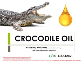 CROCODILE OIL
Copyright ©2017 Parichart Samakkarn All Rights Reserved.
Presented by PARICHART S. ( B.Sc. Medical Technology )
New Product Development Department
The content of this presentation has not been confirmed on the Pharmaceuticals and Medical Devices Law yet. INTERNAL USE ONLY NOT TO BE DISTRIBUTED TO THE CUSTOMER
 