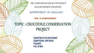 TOPIC : CROCODILE CONSERVATION
PROJECT
DR HARI SINGH GOUR UNIVERSITY
SAGAR MADHYAPRADESH
SUBMITTEDTO:DR. DIVYARAWAT
SUBMITTEDBY :JYOTISINGH
Y22265011
M.Sc. IIISEM
DEPARTMENT OF ZOOLOGY
MID –II ASSINGNMENT
 
