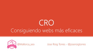 CRO
Consiguiendo webs más eficaces
Jose Roig Torres - @joseroigtorres@Mallorca_seo
 