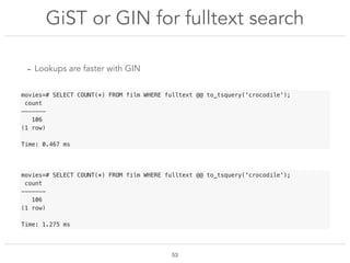 GiST or GIN for fulltext search
!53
- Lookups are faster with GIN
movies=# SELECT COUNT(*) FROM film WHERE fulltext @@ to_...
