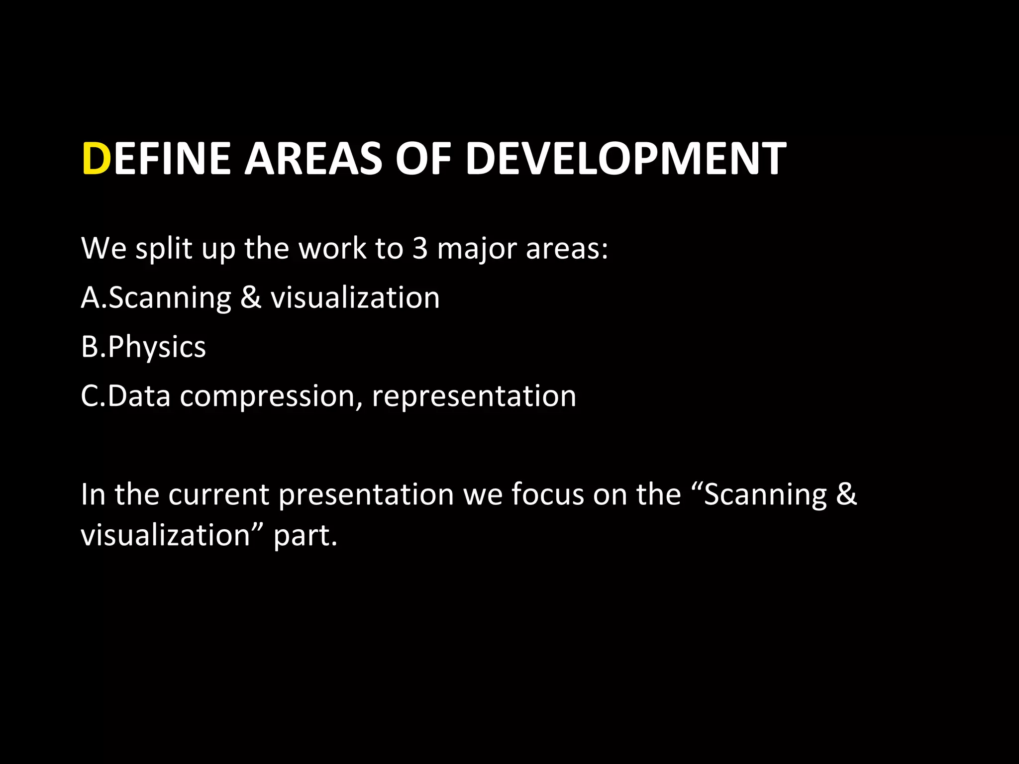 DEFINE AREAS OF DEVELOPMENT
We split up the work to 3 major areas:
A.Scanning & visualization
B.Physics
C.Data compression, representation

In the current presentation we focus on the “Scanning &
visualization” part.
 
