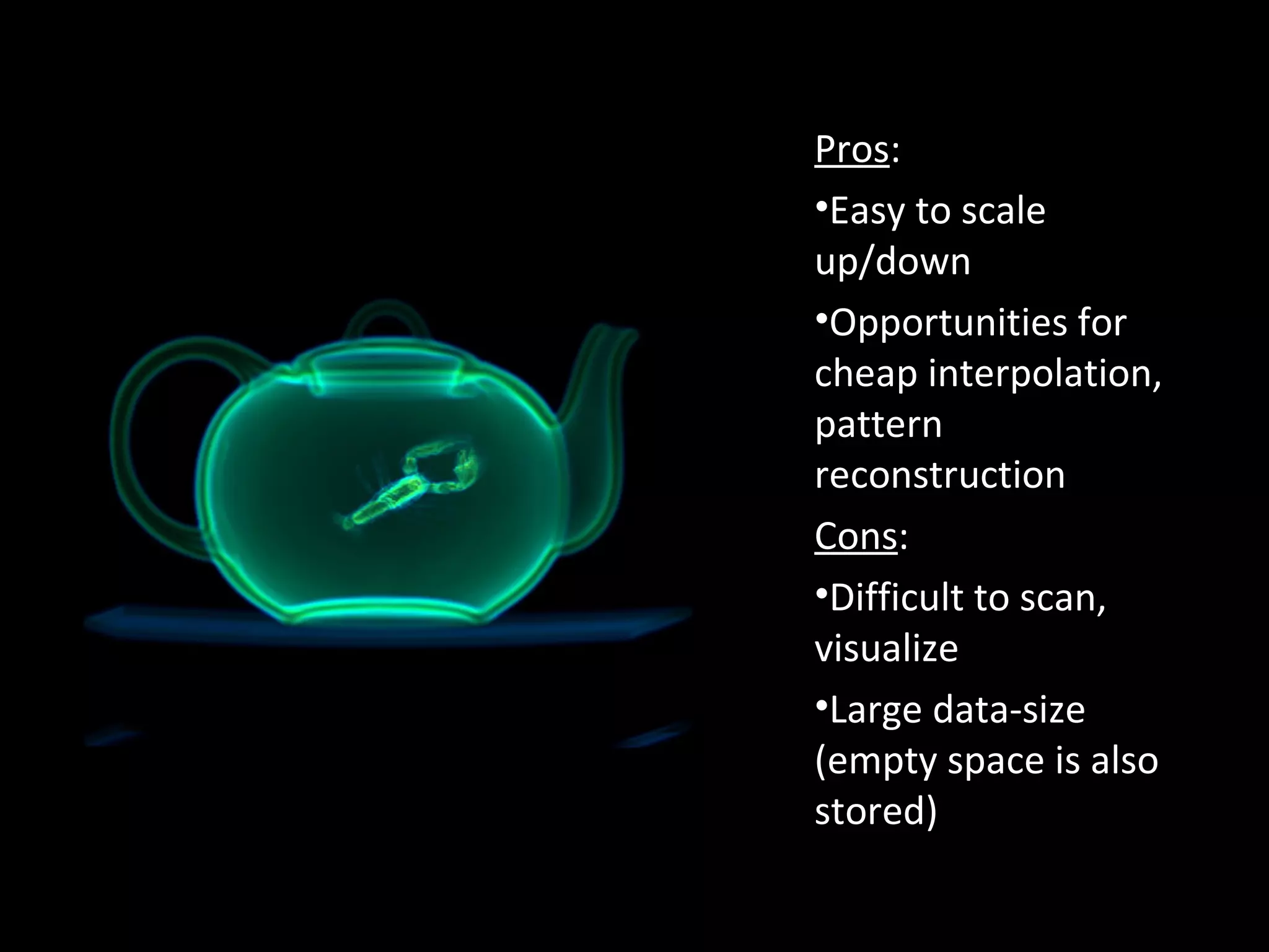 Pros:
•Easy to scale
up/down
•Opportunities for
cheap interpolation,
pattern
reconstruction
Cons:
•Difficult to scan,
visualize
•Large data-size
(empty space is also
stored)
 