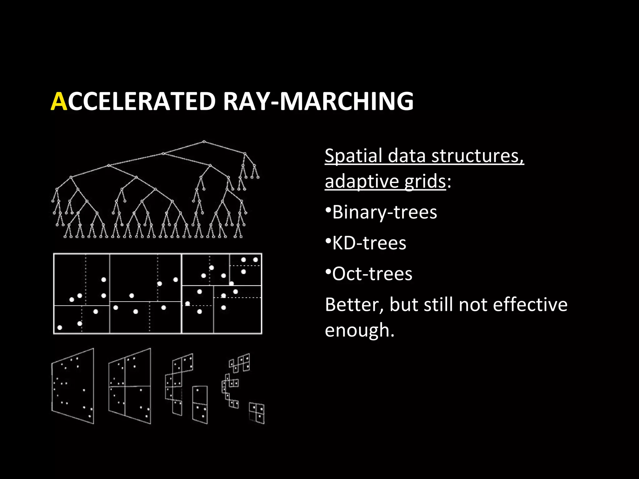ACCELERATED RAY-MARCHING
                  Spatial data structures,
                  adaptive grids:
                  •Binary-trees
                  •KD-trees
                  •Oct-trees
                  Better, but still not effective
                  enough.
 