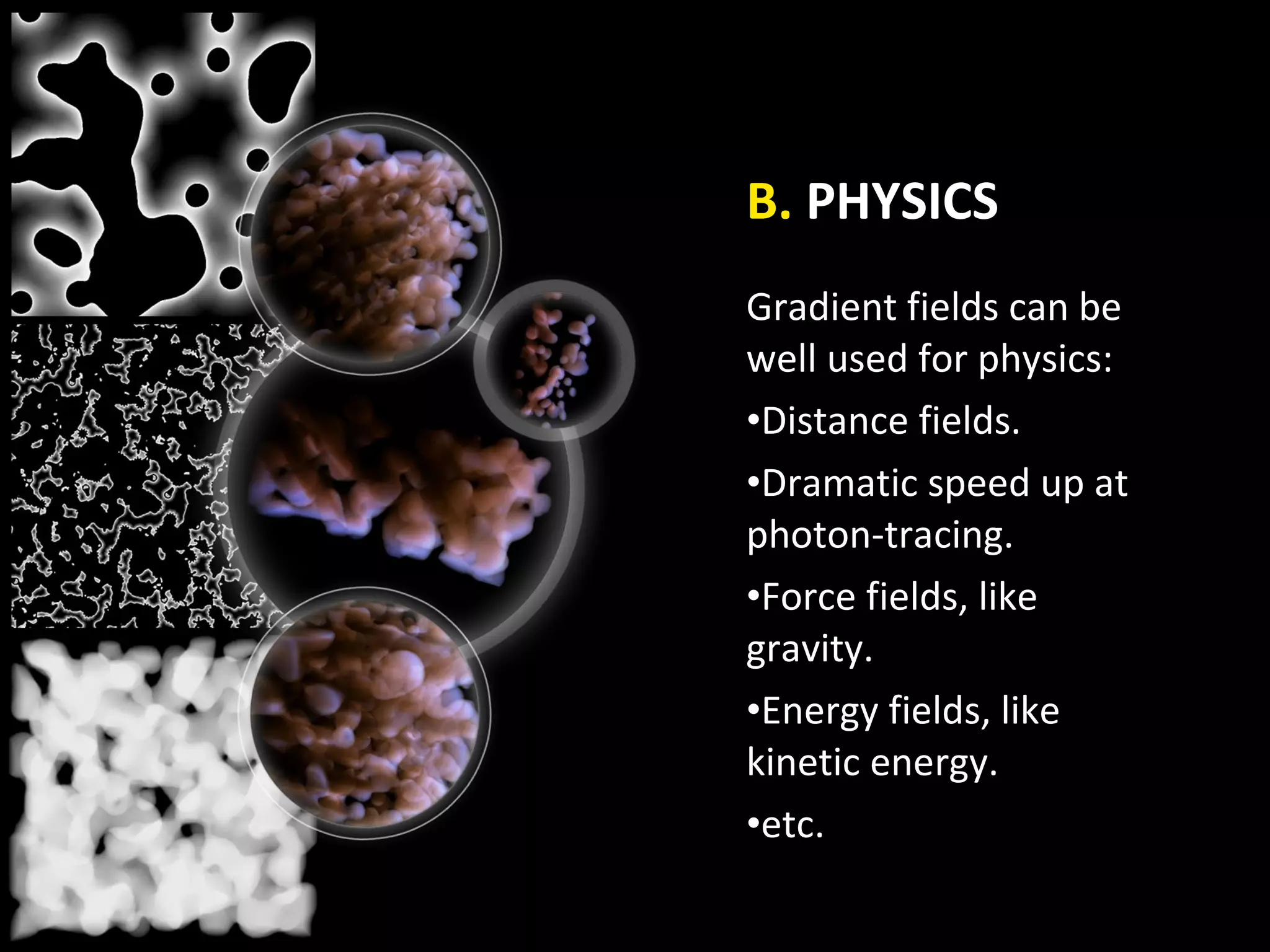 B. PHYSICS
Gradient fields can be
well used for physics:
•Distance fields.
•Dramatic speed up at
photon-tracing.
•Force fields, like
gravity.
•Energy fields, like
kinetic energy.
•etc.
 