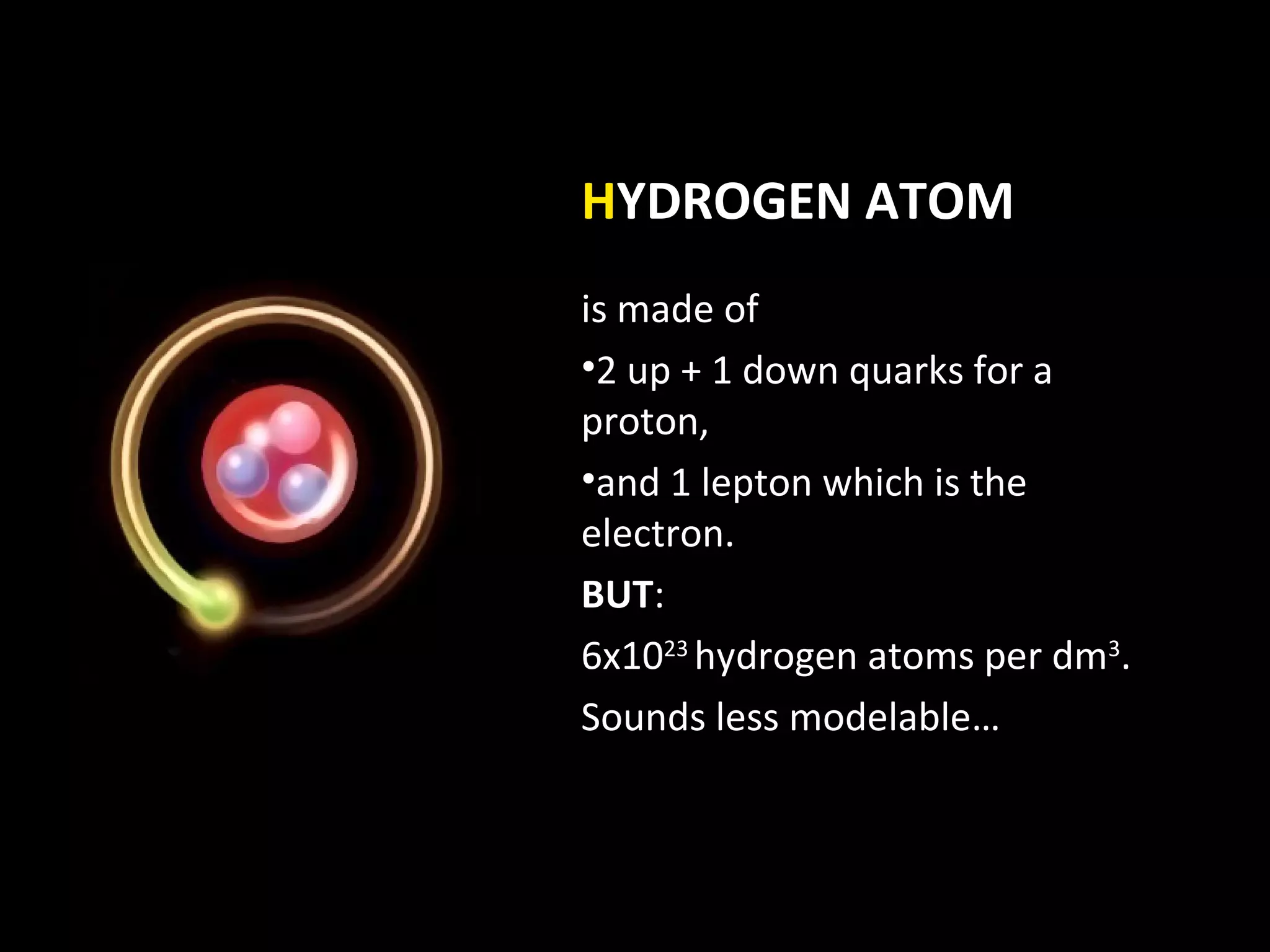 HYDROGEN ATOM
is made of
•2 up + 1 down quarks for a
proton,
•and 1 lepton which is the
electron.
BUT:
6x1023 hydrogen atoms per dm3.
Sounds less modelable…
 