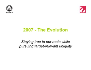 2007 - The Evolution
Staying true to our roots while
pursuing target-relevant ubiquity
 