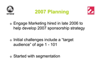 2007 Planning
o Engage Marketing hired in late 2006 to
help develop 2007 sponsorship strategy
o Initial challenges include a “target
audience” of age 1 - 101
o Started with segmentation
 