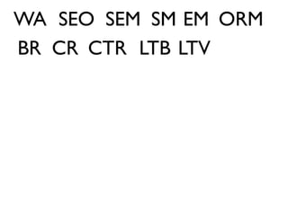WA SEO SEM SM EM ORM
BR CR CTR LTB LTV
 