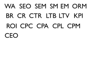 WA SEO SEM SM EM ORM
BR CR CTR LTB LTV KPI
ROI CPC CPA CPL CPM
CEO
 