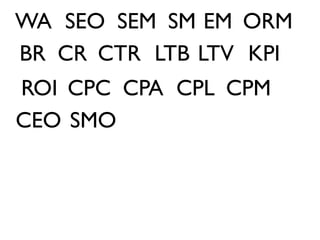 WA SEO SEM SM EM ORM
BR CR CTR LTB LTV KPI
ROI CPC CPA CPL CPM
CEO SMO
 