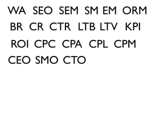 WA SEO SEM SM EM ORM
BR CR CTR LTB LTV KPI
ROI CPC CPA CPL CPM
CEO SMO CTO
 