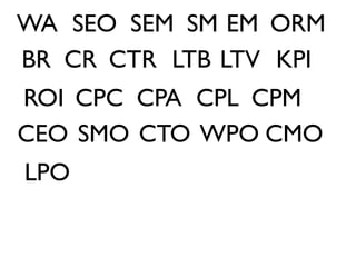 WA SEO SEM SM EM ORM
BR CR CTR LTB LTV KPI
ROI CPC CPA CPL CPM
CEO SMO CTO WPO CMO
LPO
 