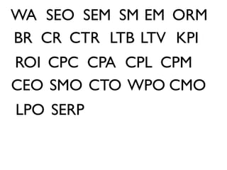 WA SEO SEM SM EM ORM
BR CR CTR LTB LTV KPI
ROI CPC CPA CPL CPM
CEO SMO CTO WPO CMO
LPO SERP
 