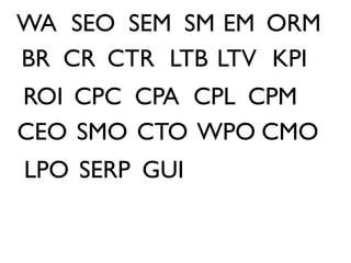 WA SEO SEM SM EM ORM
BR CR CTR LTB LTV KPI
ROI CPC CPA CPL CPM
CEO SMO CTO WPO CMO
LPO SERP GUI
 