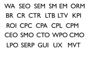 WA SEO SEM SM EM ORM
BR CR CTR LTB LTV KPI
ROI CPC CPA CPL CPM
CEO SMO CTO WPO CMO
LPO SERP GUI UX MVT
 