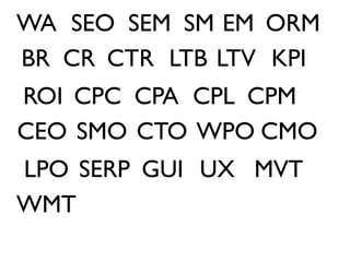 WA SEO SEM SM EM ORM
BR CR CTR LTB LTV KPI
ROI CPC CPA CPL CPM
CEO SMO CTO WPO CMO
LPO SERP GUI UX MVT
WMT
 