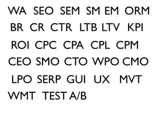 WA SEO SEM SM EM ORM
BR CR CTR LTB LTV KPI
ROI CPC CPA CPL CPM
CEO SMO CTO WPO CMO
LPO SERP GUI UX MVT
WMT TEST A/B
 