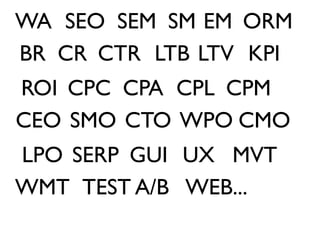 WA SEO SEM SM EM ORM
BR CR CTR LTB LTV KPI
ROI CPC CPA CPL CPM
CEO SMO CTO WPO CMO
LPO SERP GUI UX MVT
WMT TEST A/B WEB...
 