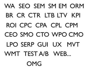 WA SEO SEM SM EM ORM
BR CR CTR LTB LTV KPI
ROI CPC CPA CPL CPM
CEO SMO CTO WPO CMO
LPO SERP GUI UX MVT
WMT TEST A/B WEB...
     OMG
 
