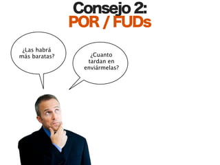 Consejo 2:
               POR / FUDs
 ¿Las habrá
más baratas?      ¿Cuanto
                 tardan en
                enviármelas?
 