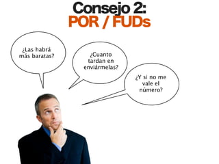 Consejo 2:
               POR / FUDs
 ¿Las habrá
más baratas?      ¿Cuanto
                 tardan en
                enviármelas?
                               ¿Y si no me
                                  vale el
                                número?
 