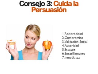 Consejo 3: Cuida la
   Persuasión


             1.Reciprocidad
             2.Compromiso
             3.Validación Social
             4.Autoridad
             5.Escasez
             6.Encasillamento
             7.Inmediatez
 