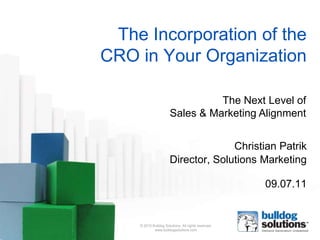 The Incorporation of the
CRO in Your Organization

                                 The Next Level of
                       Sales & Marketing Alignment


                                     Christian Patrik
                       Director, Solutions Marketing

                                                     09.07.11


    © 2010 Bulldog Solutions. All rights reserved.
            www.bulldogsolutions.com
 