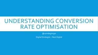 UNDERSTANDING CONVERSION
RATE OPTIMISATION
@camdegiorgio
Digital Strategist – Next Digital
 