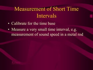 Measurement of Short Time
Intervals
• Calibrate for the time base
• Measure a very small time interval, e.g.
measurement of sound speed in a metal rod
Return
