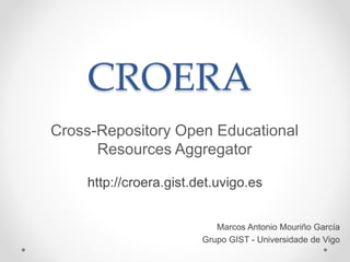 CROERA
Cross-Repository Open Educational
Resources Aggregator
Marcos Antonio Mouriño García
Grupo GIST - Universidade de Vigo
http://croera.gist.det.uvigo.es
 