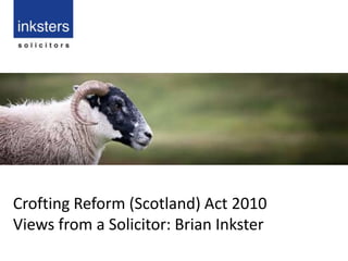 Crofting Reform (Scotland) Act 2010  Views from a Solicitor: Brian Inkster 