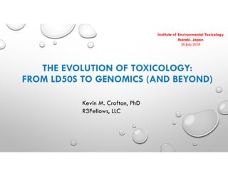 THE EVOLUTION OF TOXICOLOGY:
FROM LD50S TO GENOMICS (AND BEYOND)
Institute of Environmental Toxicology
Ibaraki, Japan
26 July 2018
Kevin M. Crofton, PhD
R3Fellows, LLC
 