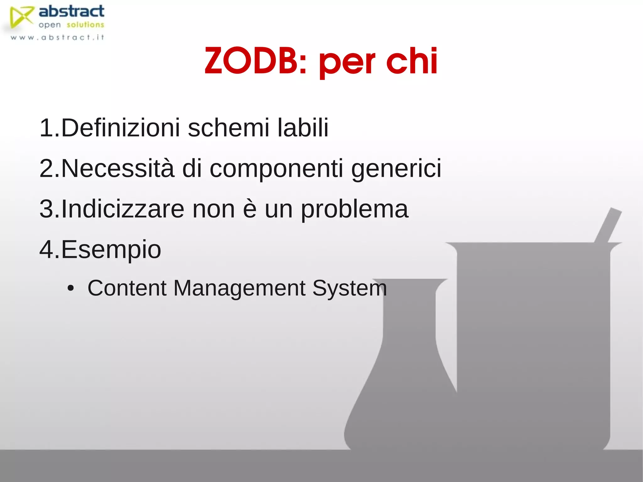 ZODB: per chi
1.Definizioni schemi labili
2.Necessità di componenti generici
3.Indicizzare non è un problema
4.Esempio
  ●   Content Management System
 