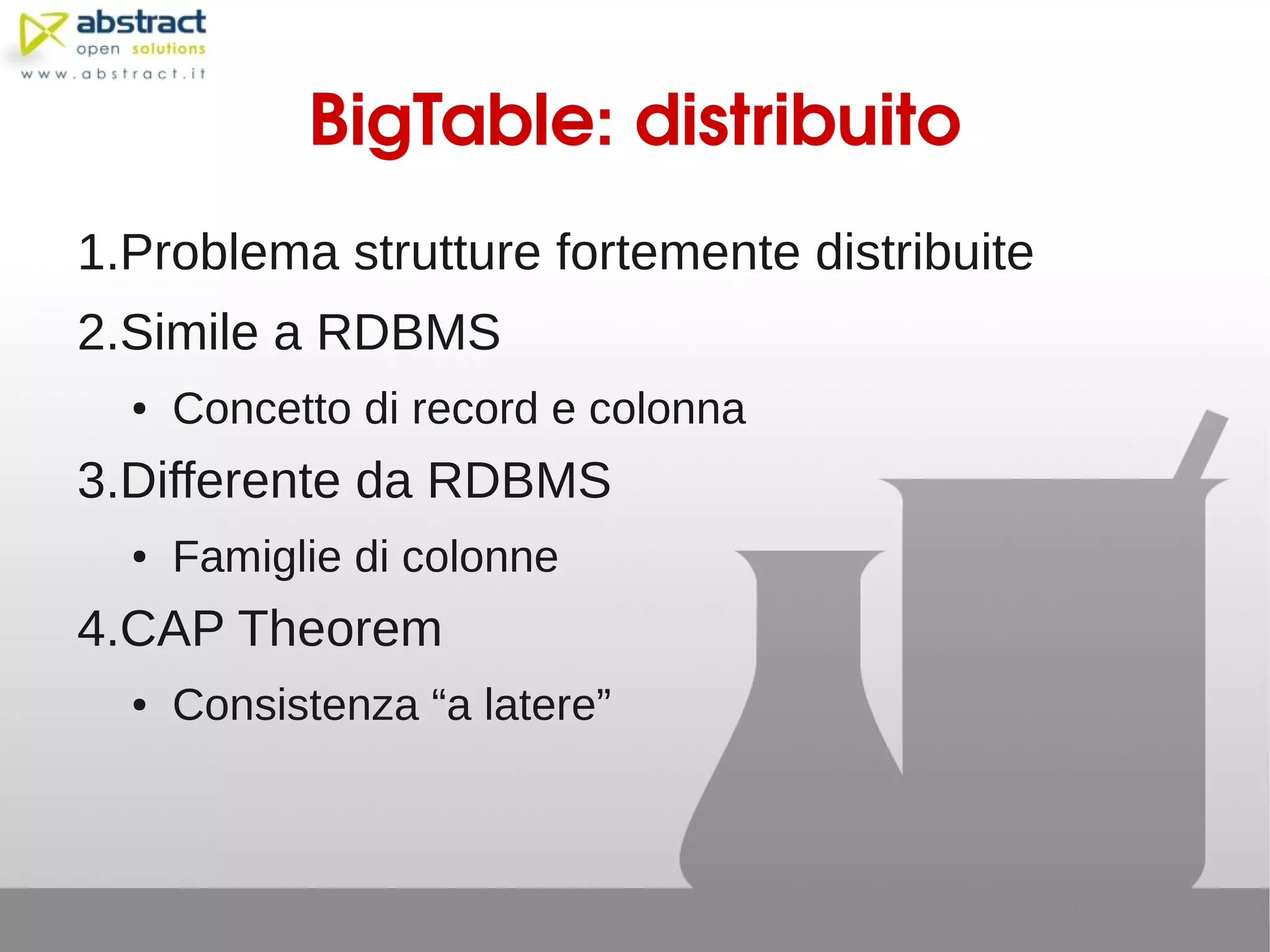 BigTable: distribuito
1.Problema strutture fortemente distribuite
2.Simile a RDBMS
  ●   Concetto di record e colonna
3.Differente da RDBMS
  ●   Famiglie di colonne
4.CAP Theorem
  ●   Consistenza “a latere”
 