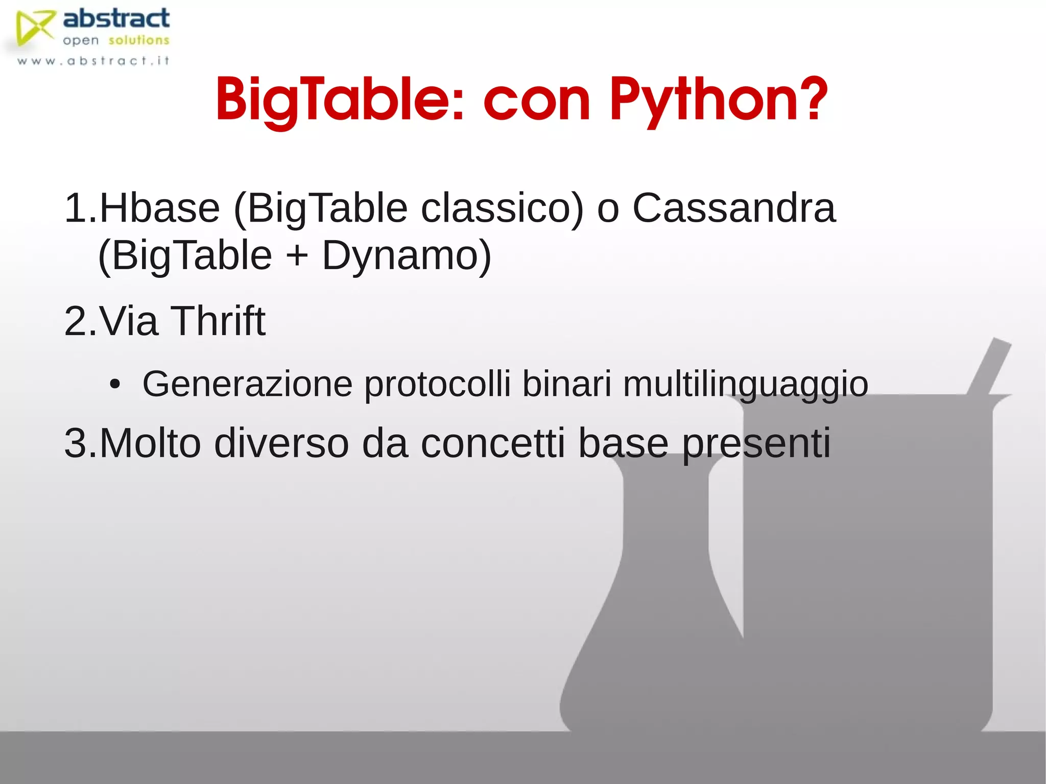 BigTable: con Python?
1.Hbase (BigTable classico) o Cassandra
  (BigTable + Dynamo)
2.Via Thrift
  ●   Generazione protocolli binari multilinguaggio
3.Molto diverso da concetti base presenti
 
