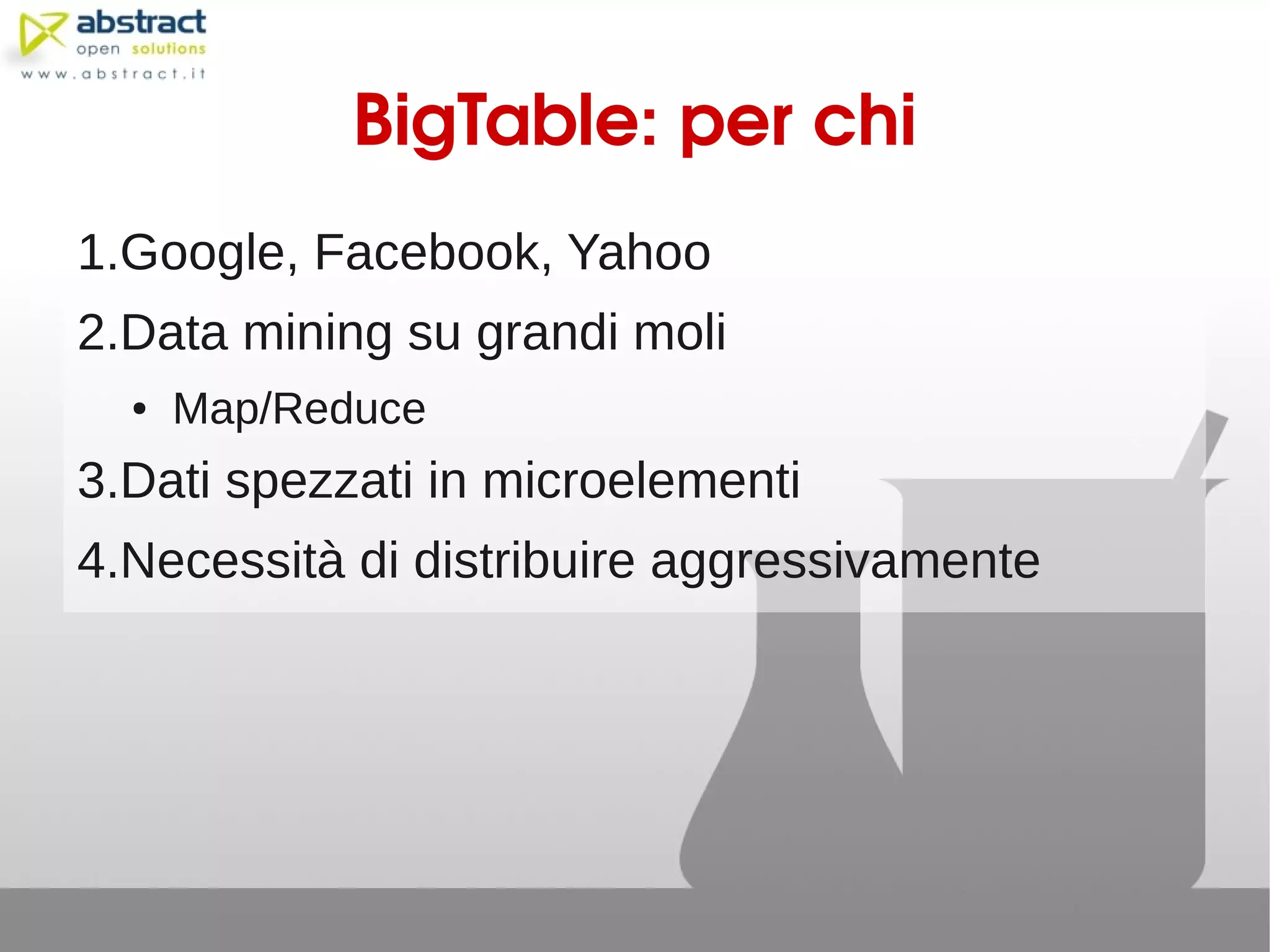BigTable: per chi
1.Google, Facebook, Yahoo
2.Data mining su grandi moli
  ●   Map/Reduce
3.Dati spezzati in microelementi
4.Necessità di distribuire aggressivamente
 