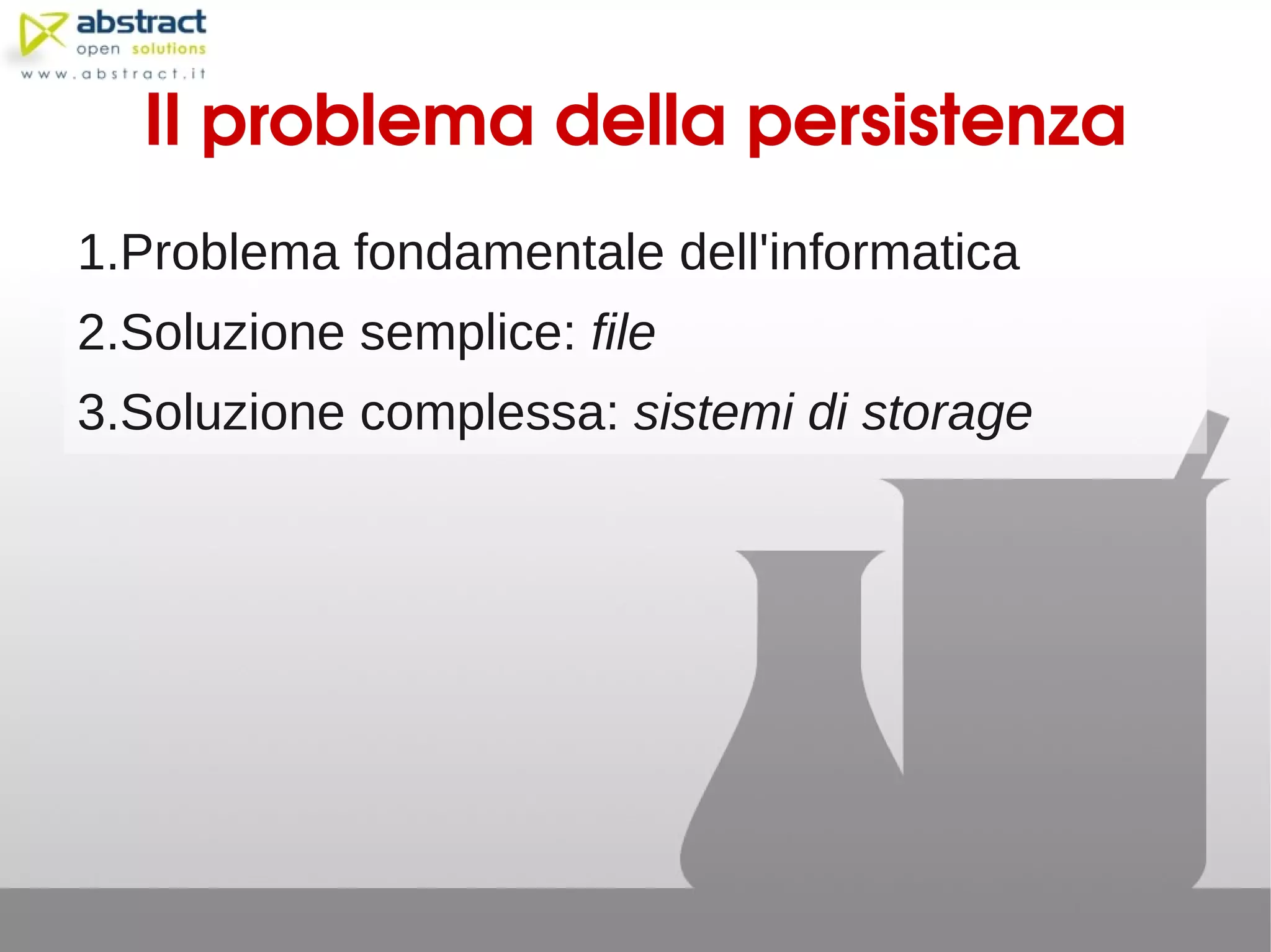 Il problema della persistenza
1.Problema fondamentale dell'informatica
2.Soluzione semplice: file
3.Soluzione complessa: sistemi di storage
 