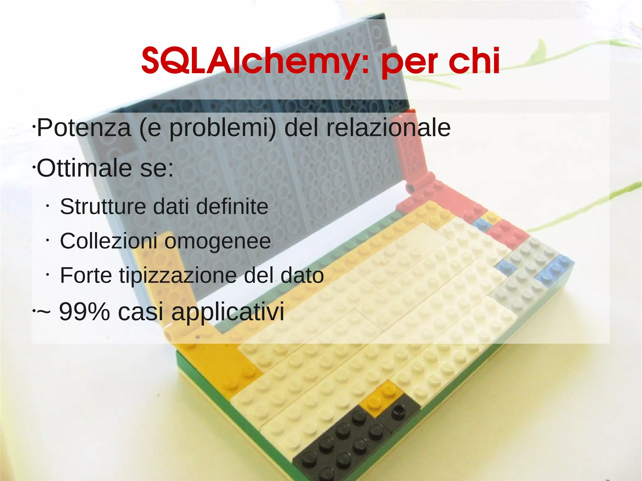 SQLAlchemy: per chi
Potenza (e problemi) del relazionale
•


Ottimale se:
•


    •   Strutture dati definite
    •   Collezioni omogenee
    •   Forte tipizzazione del dato
~ 99% casi applicativi
•
 