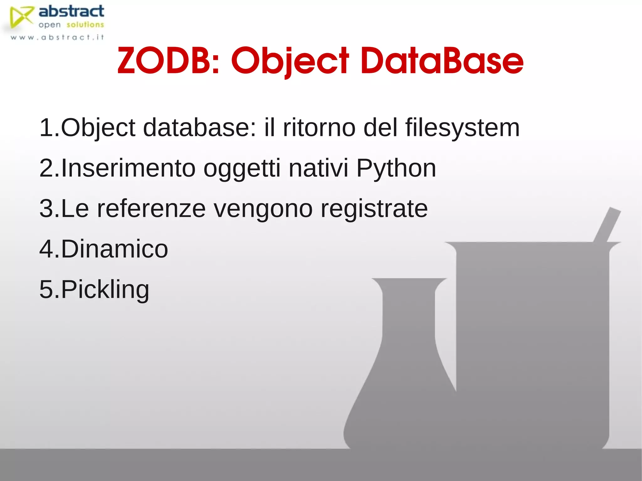 ZODB: Object DataBase
1.Object database: il ritorno del filesystem
2.Inserimento oggetti nativi Python
3.Le referenze vengono registrate
4.Dinamico
5.Pickling
 