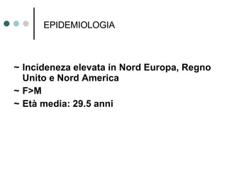 EPIDEMIOLOGIA ~ Incideneza elevata in Nord Europa, Regno Unito e Nord America ~ F>M ~ Età media: 29.5 anni 