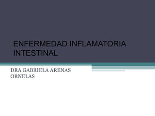 ENFERMEDAD INFLAMATORIA
INTESTINAL

DRA GABRIELA ARENAS
ORNELAS
 