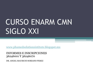 CURSO ENARM CMN
SIGLO XXI
www.phamedsolutionsintitute.blogspot.mx

INFORMES E INSCRIPCIONES
36246001 Y 36246070
DR. ANGEL MAURICIO SORIANO PEREZ
 