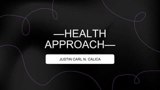 JUSTIN CARL N. CALICA
—HEALTH
APPROACH—
 