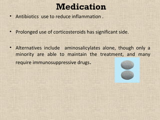 Medication
• Antibiotics use to reduce inflammation .

• Prolonged use of corticosteroids has significant side.

• Alternatives include aminosalicylates alone, though only a
  minority are able to maintain the treatment, and many
  require immunosuppressive drugs.
 