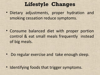 Lifestyle Changes
• Dietary adjustments, proper hydration and
  smoking cessation reduce symptoms.

• Consume balanced diet with proper portion
  control & eat small meals frequently instead
  of big meals.

• Do regular exercise and take enough sleep.

• Identifying foods that trigger symptoms.
 