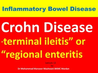 Inflammatory Bowel Disease

Crohn Disease
terminal ileitis” or
“regional enteritis
“

Lecture 12
by
Dr Mohammad Manzoor Mashwani BKMC Mardan

 