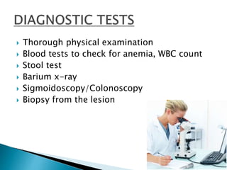  Thorough physical examination
 Blood tests to check for anemia, WBC count
 Stool test
 Barium x-ray
 Sigmoidoscopy/Colonoscopy
 Biopsy from the lesion
 