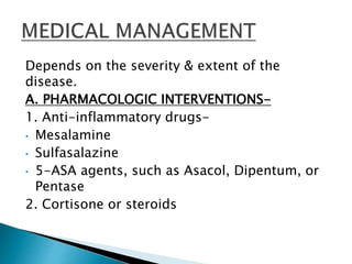 Depends on the severity & extent of the
disease.
A. PHARMACOLOGIC INTERVENTIONS-
1. Anti-inflammatory drugs-
• Mesalamine
• Sulfasalazine
• 5-ASA agents, such as Asacol, Dipentum, or
Pentase
2. Cortisone or steroids
 
