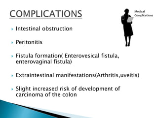  Intestinal obstruction
 Peritonitis
 Fistula formation( Enterovesical fistula,
enterovaginal fistula)
 Extraintestinal manifestations(Arthritis,uveitis)
 Slight increased risk of development of
carcinoma of the colon
 
